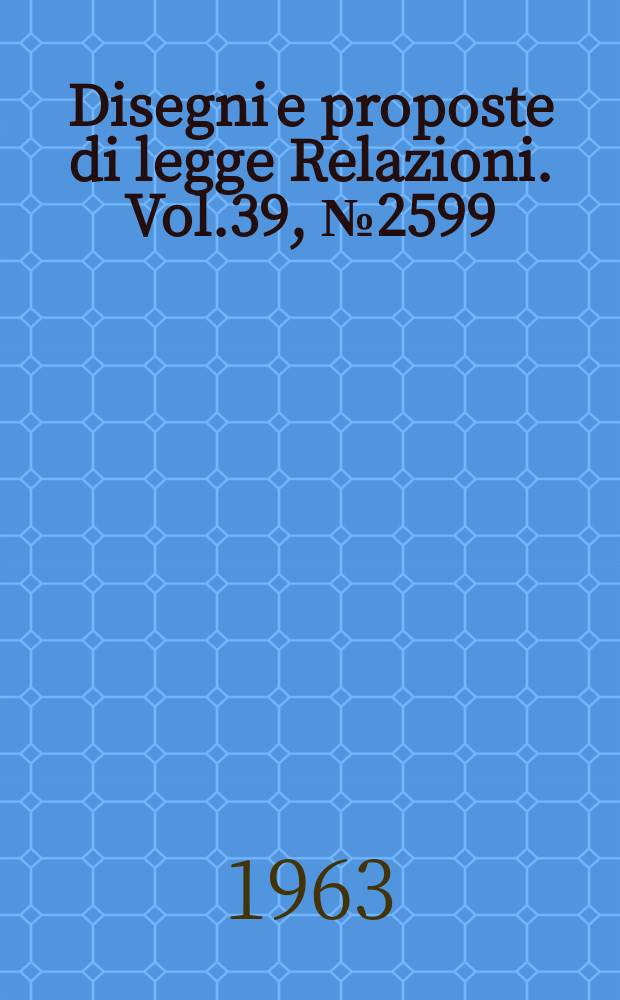 Disegni e proposte di legge Relazioni. Vol.39, №2599