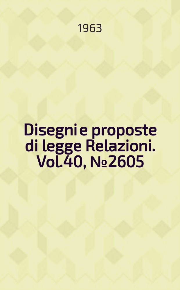 Disegni e proposte di legge Relazioni. Vol.40, №2605