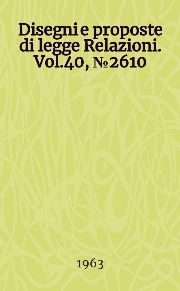 Disegni e proposte di legge Relazioni. Vol.40, №2610