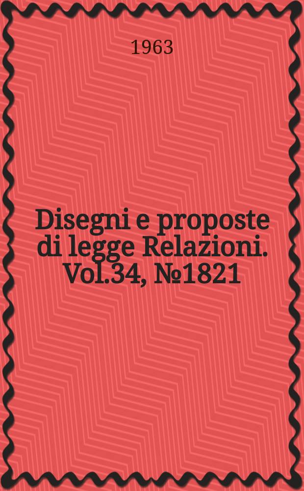 Disegni e proposte di legge Relazioni. Vol.34, №1821