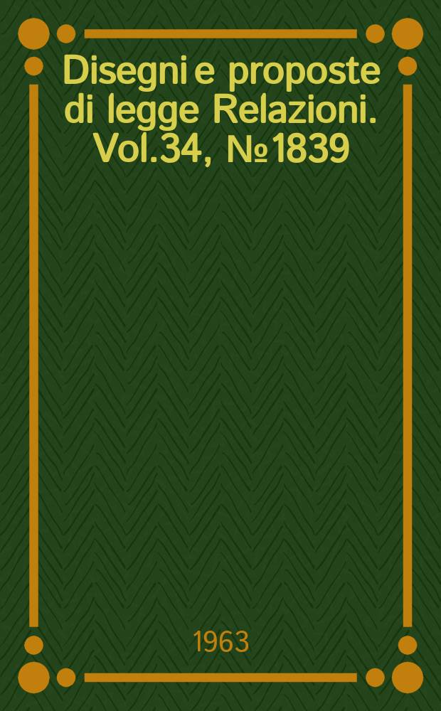 Disegni e proposte di legge Relazioni. Vol.34, №1839
