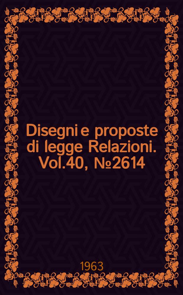 Disegni e proposte di legge Relazioni. Vol.40, №2614