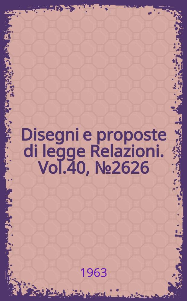 Disegni e proposte di legge Relazioni. Vol.40, №2626