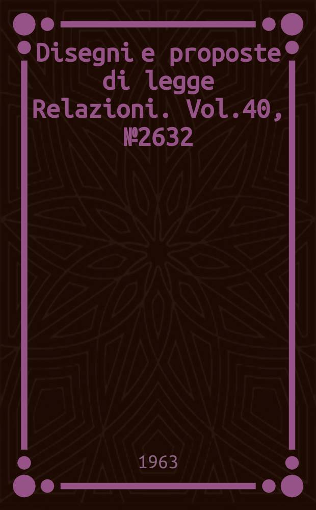 Disegni e proposte di legge Relazioni. Vol.40, №2632