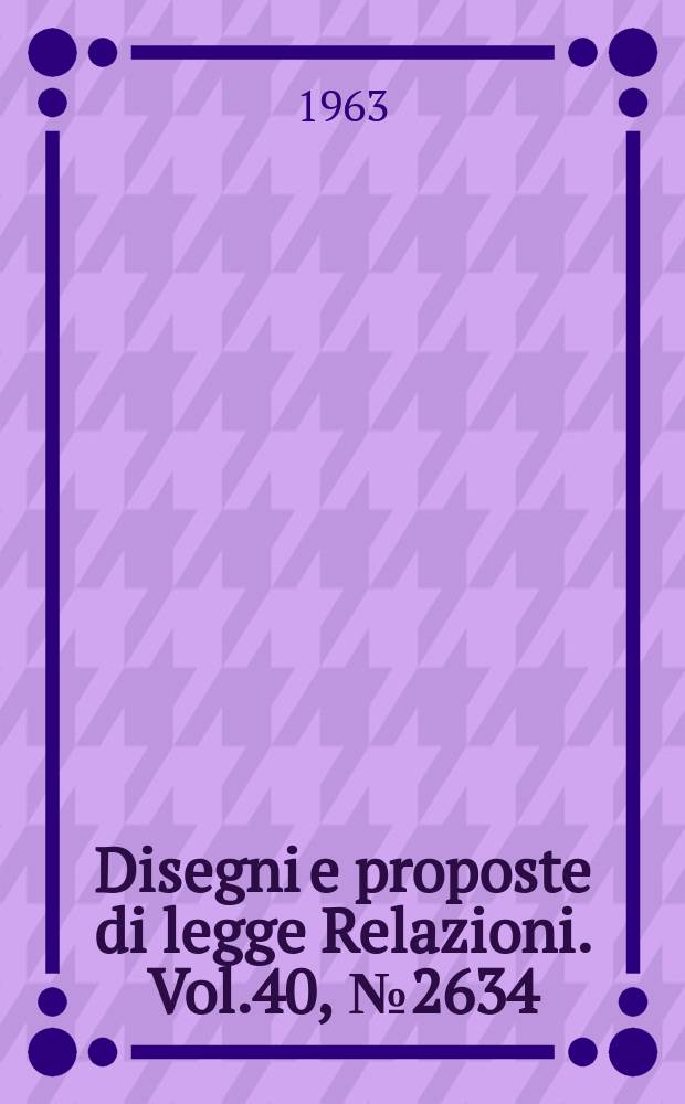 Disegni e proposte di legge Relazioni. Vol.40, №2634