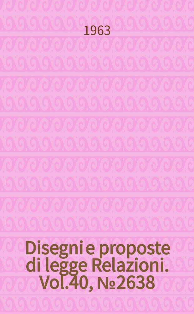 Disegni e proposte di legge Relazioni. Vol.40, №2638