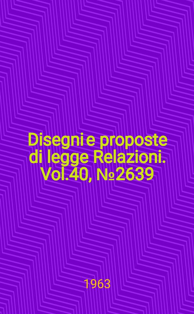 Disegni e proposte di legge Relazioni. Vol.40, №2639