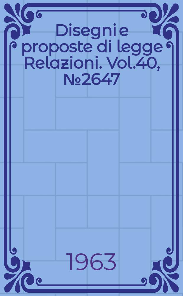 Disegni e proposte di legge Relazioni. Vol.40, №2647