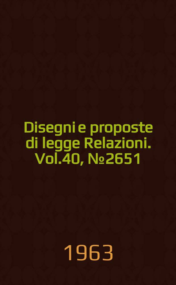 Disegni e proposte di legge Relazioni. Vol.40, №2651