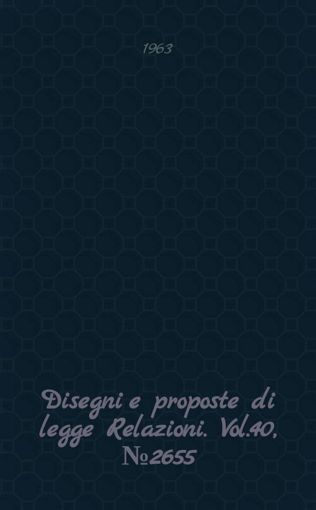 Disegni e proposte di legge Relazioni. Vol.40, №2655