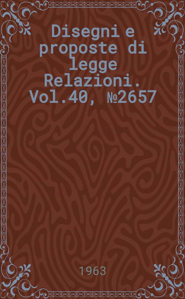 Disegni e proposte di legge Relazioni. Vol.40, №2657