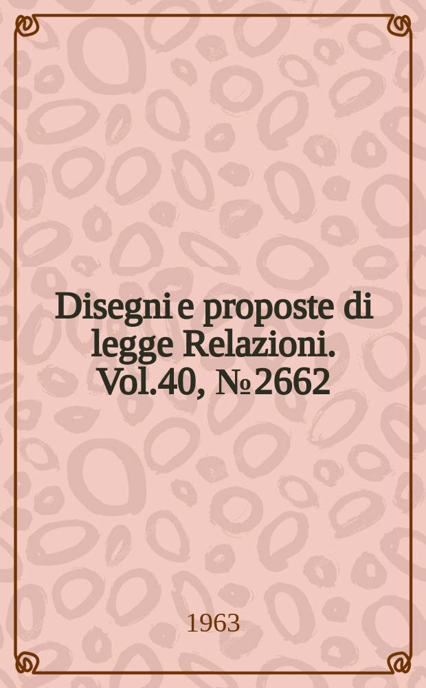 Disegni e proposte di legge Relazioni. Vol.40, №2662