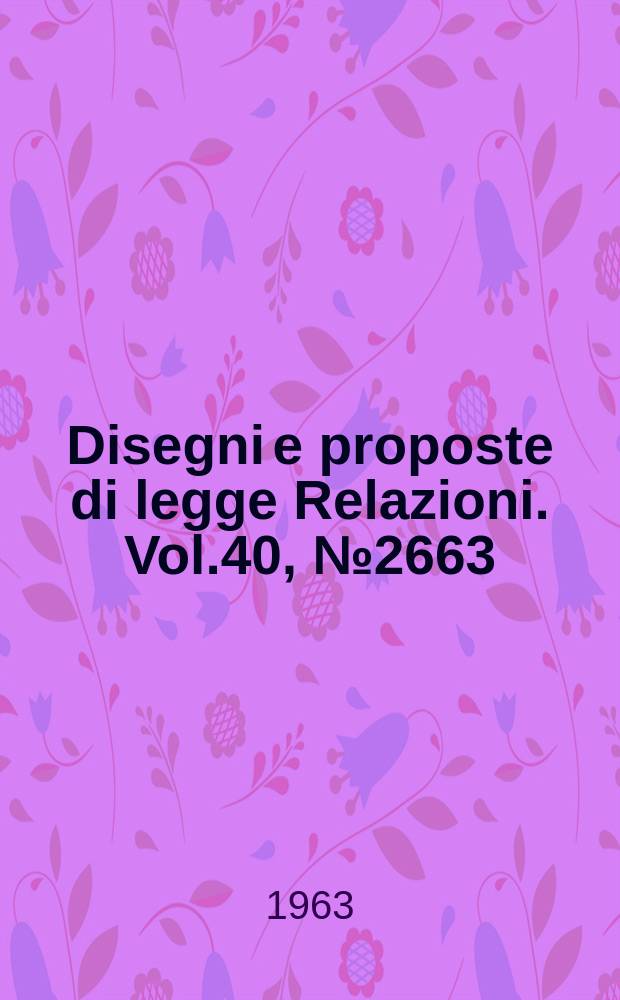 Disegni e proposte di legge Relazioni. Vol.40, №2663