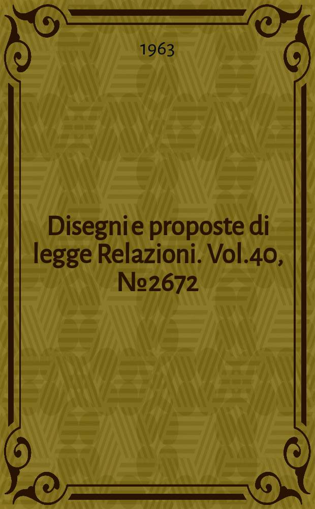 Disegni e proposte di legge Relazioni. Vol.40, №2672