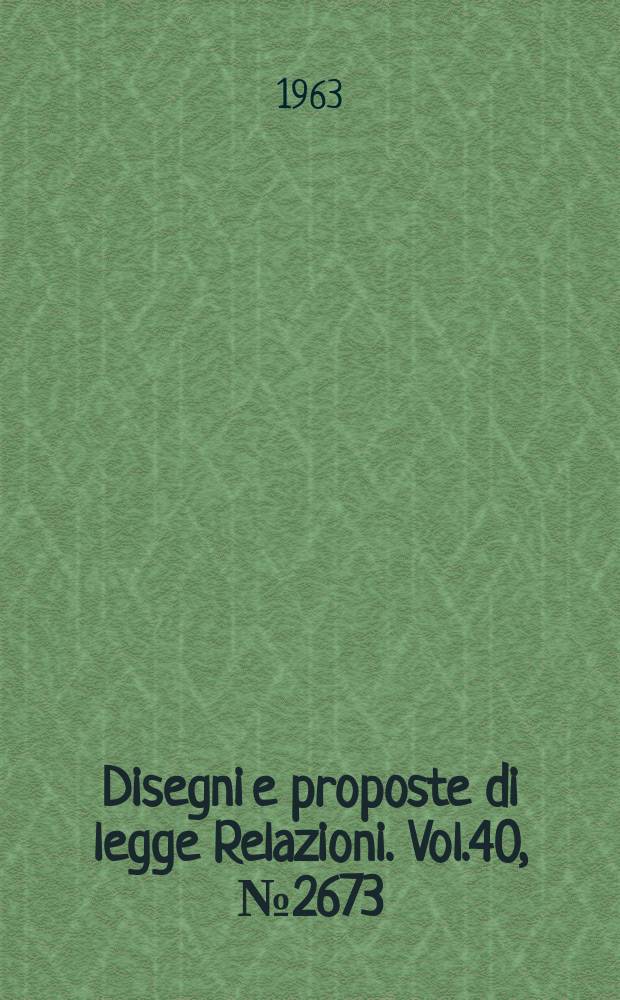 Disegni e proposte di legge Relazioni. Vol.40, №2673