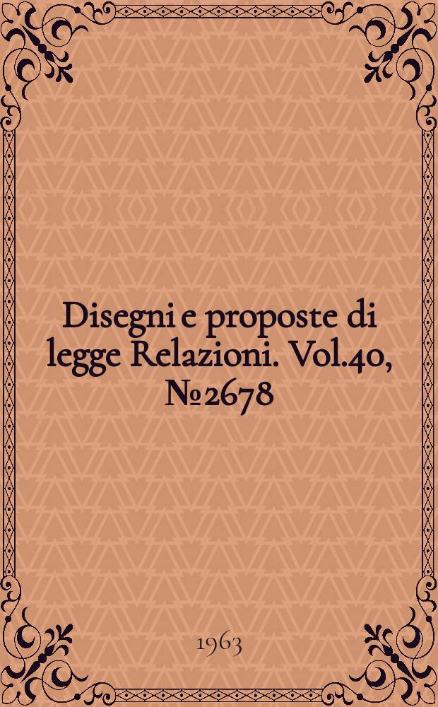 Disegni e proposte di legge Relazioni. Vol.40, №2678