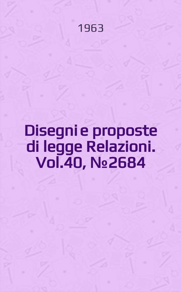 Disegni e proposte di legge Relazioni. Vol.40, №2684