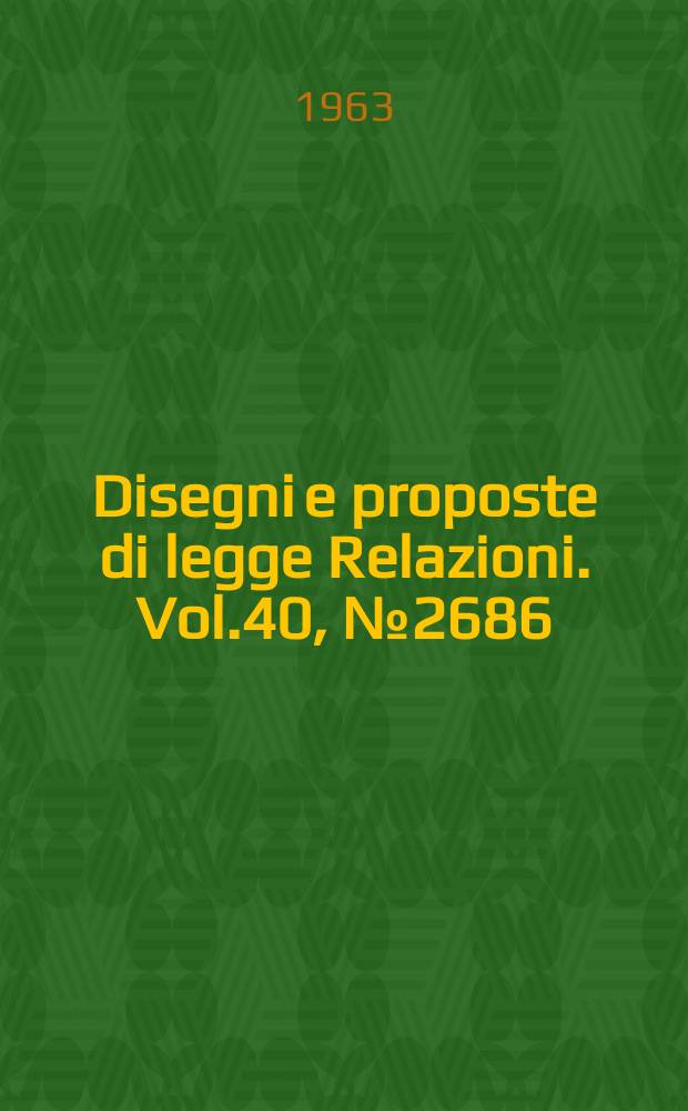 Disegni e proposte di legge Relazioni. Vol.40, №2686