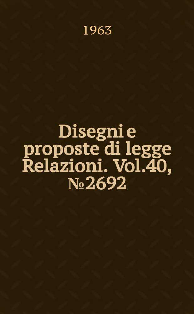 Disegni e proposte di legge Relazioni. Vol.40, №2692