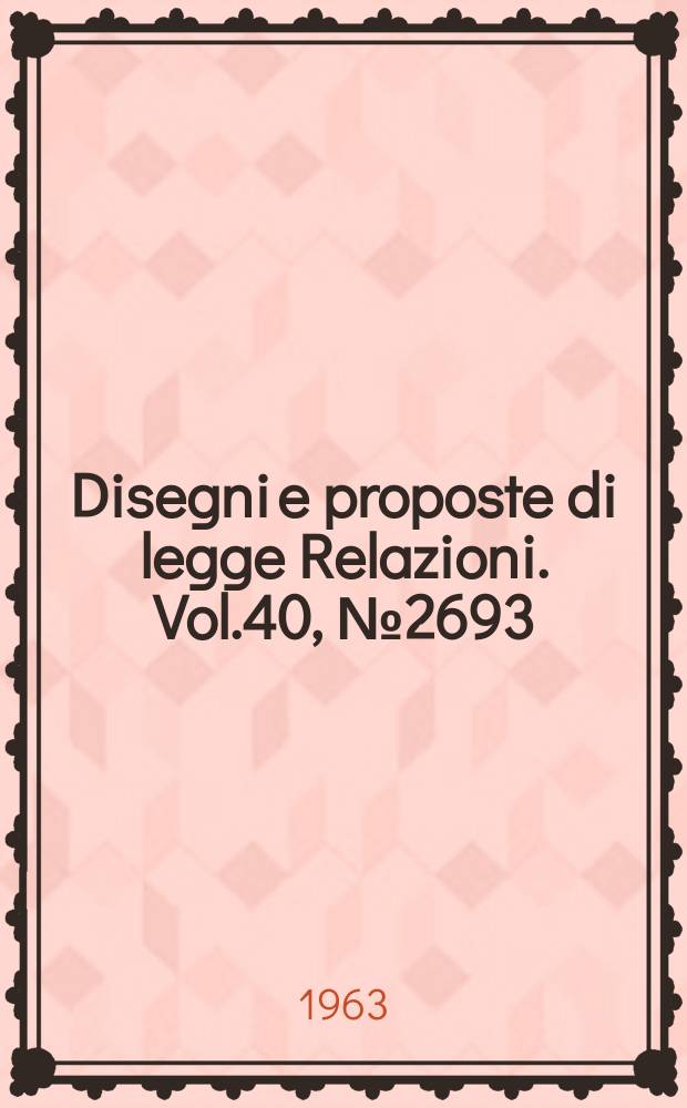 Disegni e proposte di legge Relazioni. Vol.40, №2693