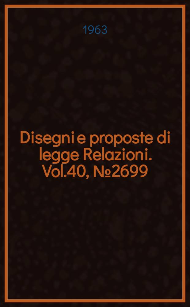 Disegni e proposte di legge Relazioni. Vol.40, №2699