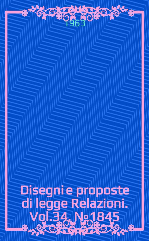 Disegni e proposte di legge Relazioni. Vol.34, №1845