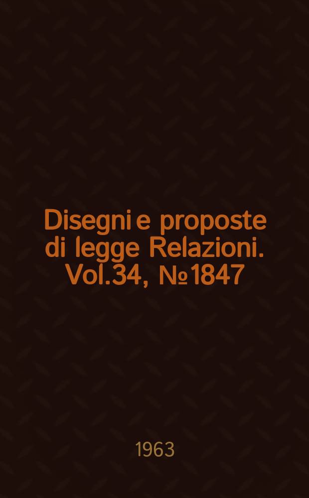 Disegni e proposte di legge Relazioni. Vol.34, №1847