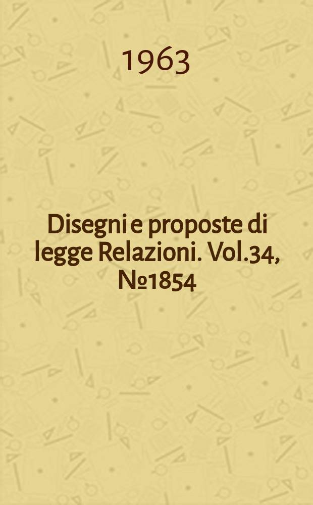 Disegni e proposte di legge Relazioni. Vol.34, №1854