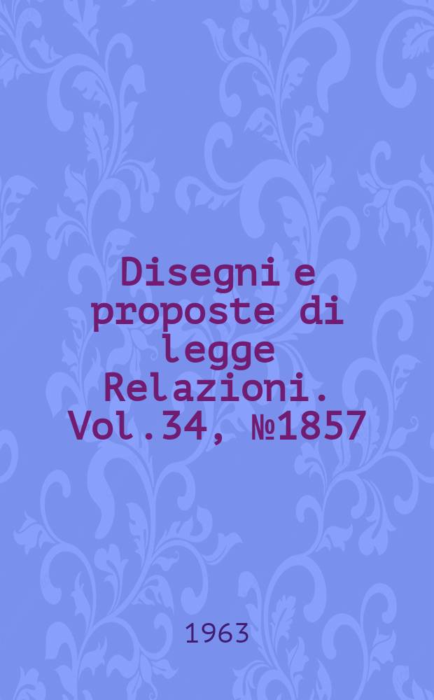 Disegni e proposte di legge Relazioni. Vol.34, №1857