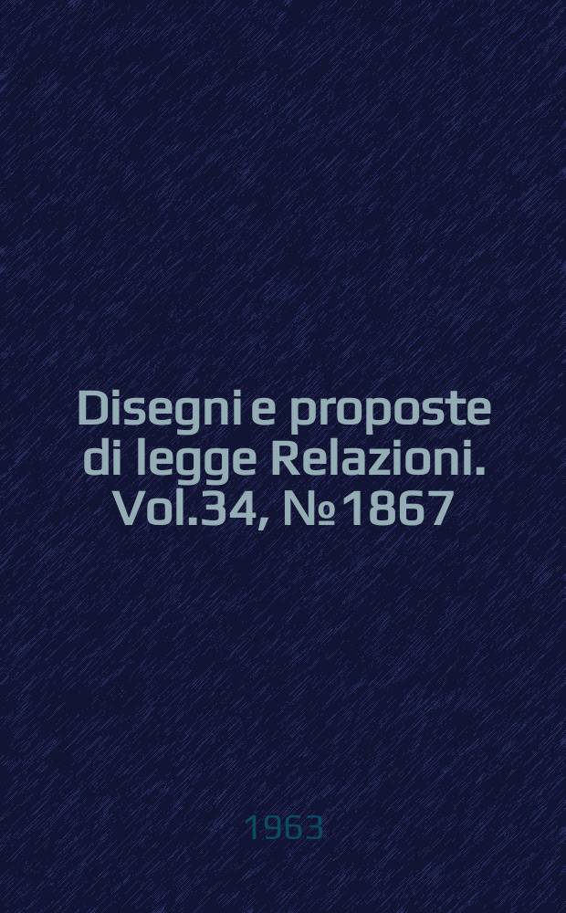 Disegni e proposte di legge Relazioni. Vol.34, №1867