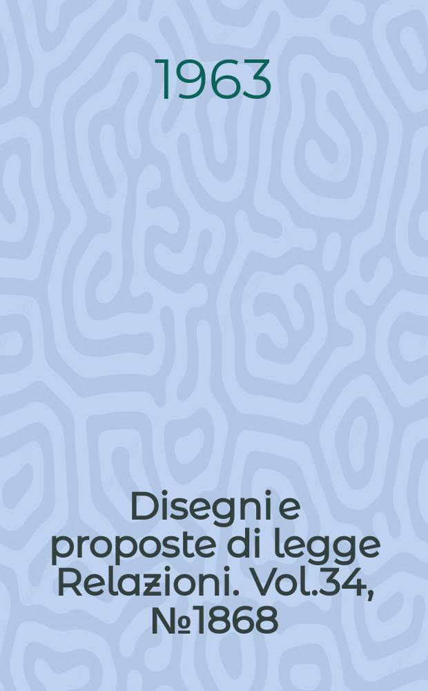Disegni e proposte di legge Relazioni. Vol.34, №1868
