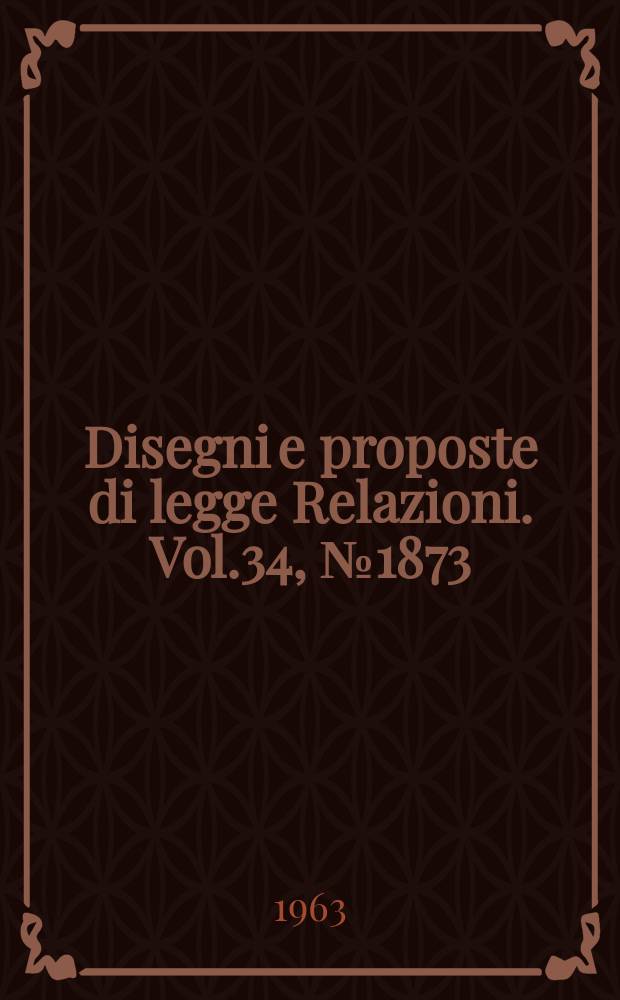 Disegni e proposte di legge Relazioni. Vol.34, №1873