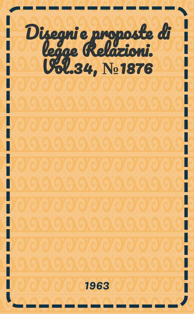 Disegni e proposte di legge Relazioni. Vol.34, №1876