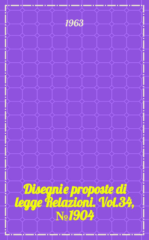 Disegni e proposte di legge Relazioni. Vol.34, №1904