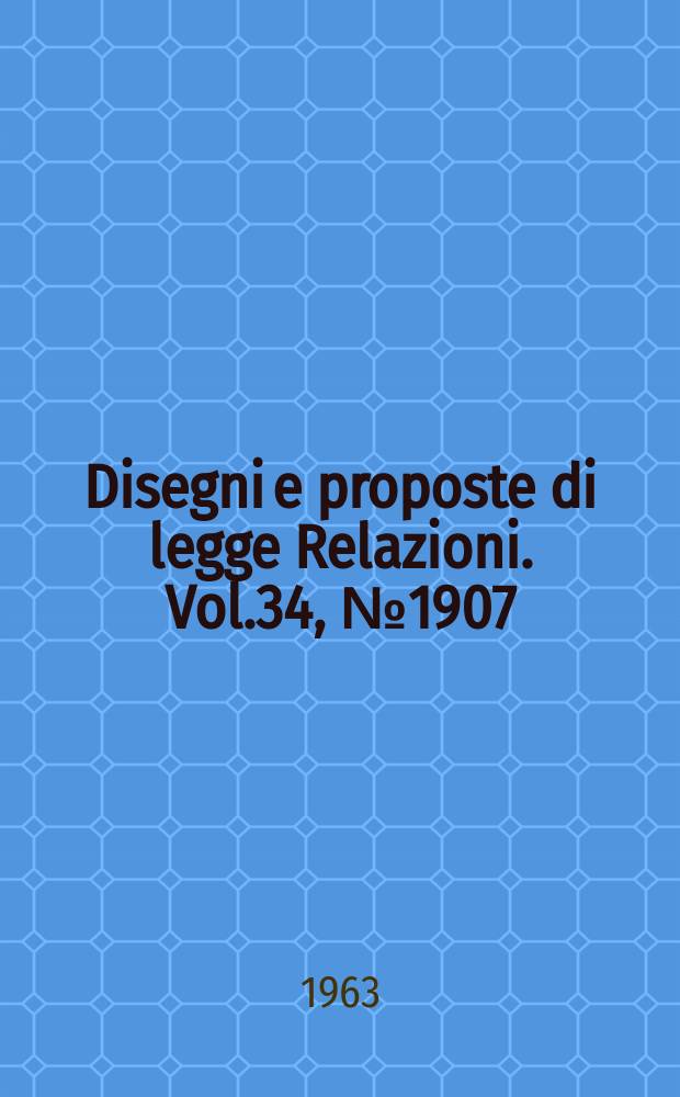 Disegni e proposte di legge Relazioni. Vol.34, №1907