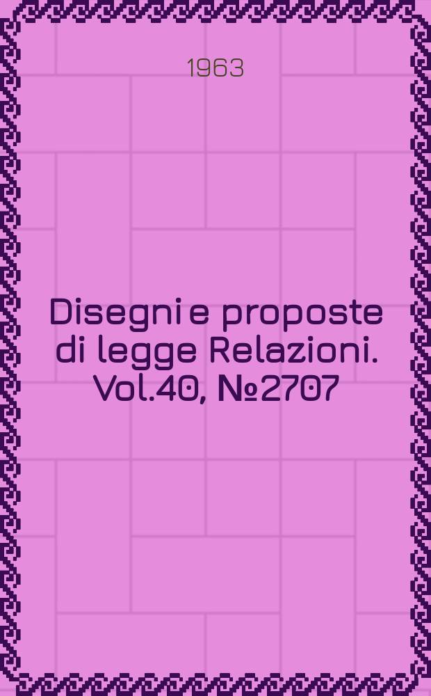 Disegni e proposte di legge Relazioni. Vol.40, №2707