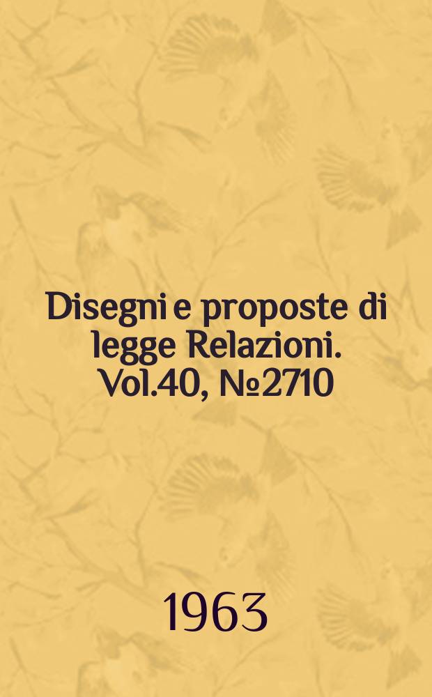 Disegni e proposte di legge Relazioni. Vol.40, №2710