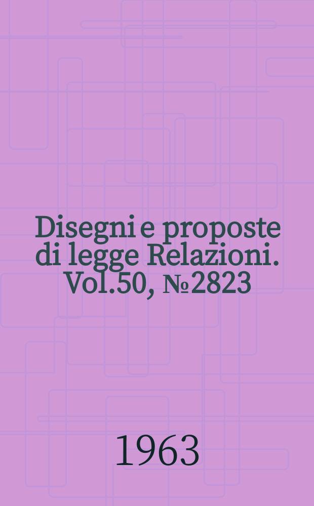 Disegni e proposte di legge Relazioni. Vol.50, №2823