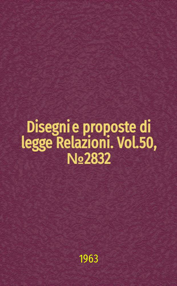 Disegni e proposte di legge Relazioni. Vol.50, №2832