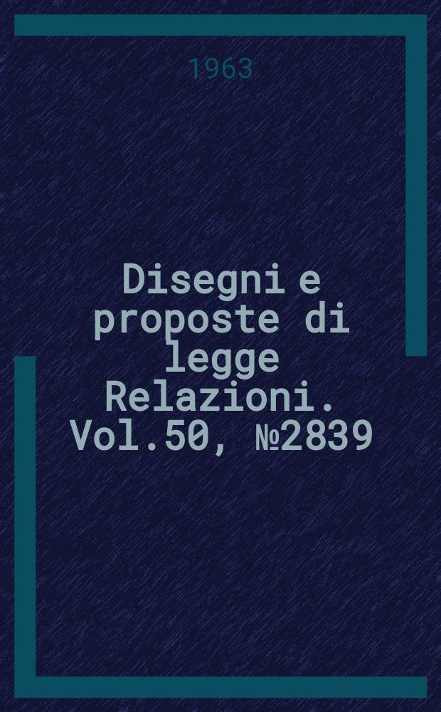 Disegni e proposte di legge Relazioni. Vol.50, №2839
