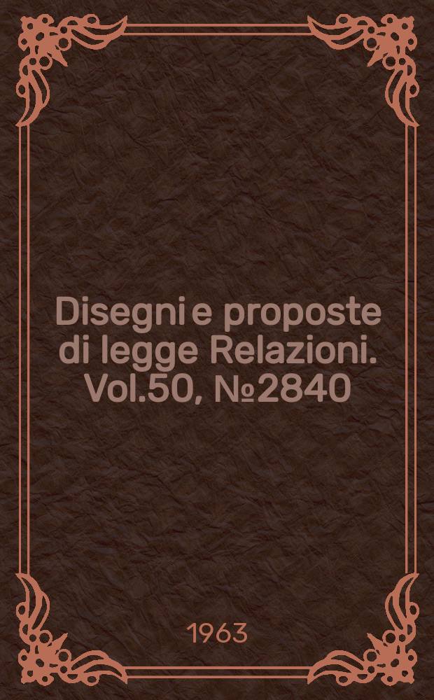 Disegni e proposte di legge Relazioni. Vol.50, №2840