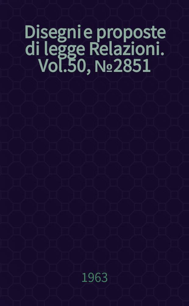 Disegni e proposte di legge Relazioni. Vol.50, №2851