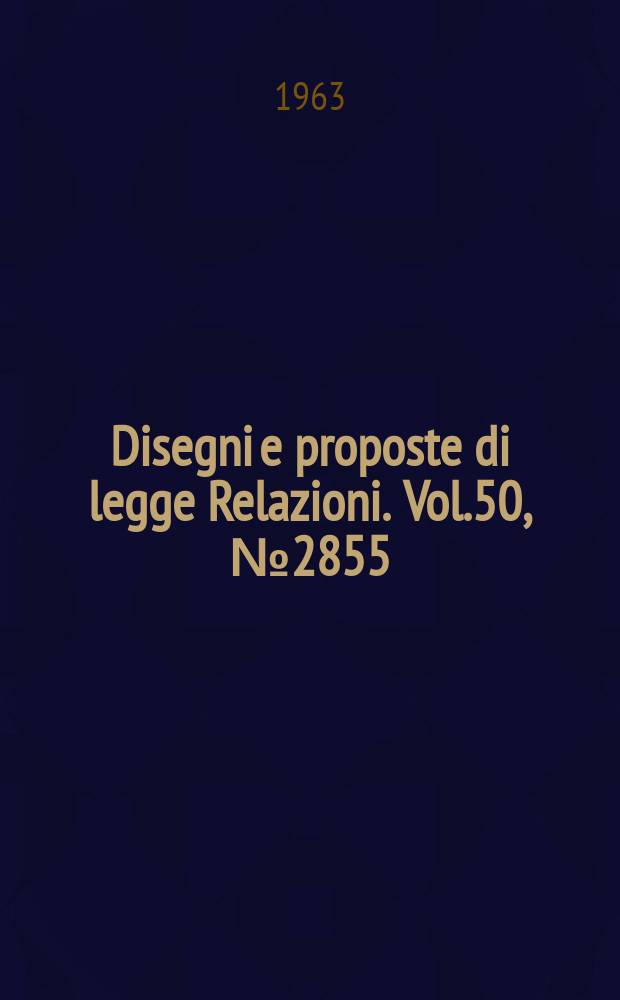 Disegni e proposte di legge Relazioni. Vol.50, №2855