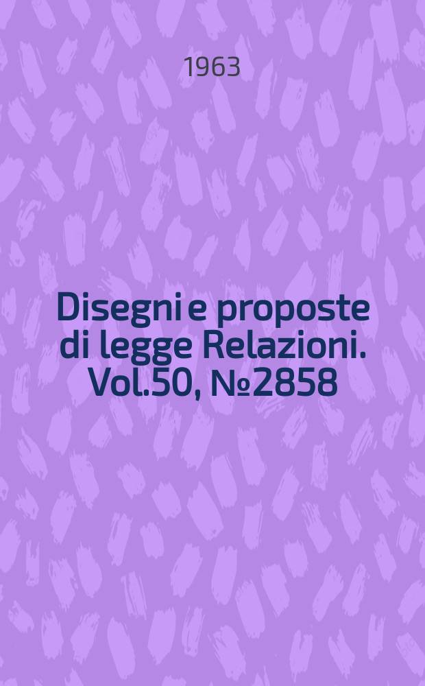 Disegni e proposte di legge Relazioni. Vol.50, №2858
