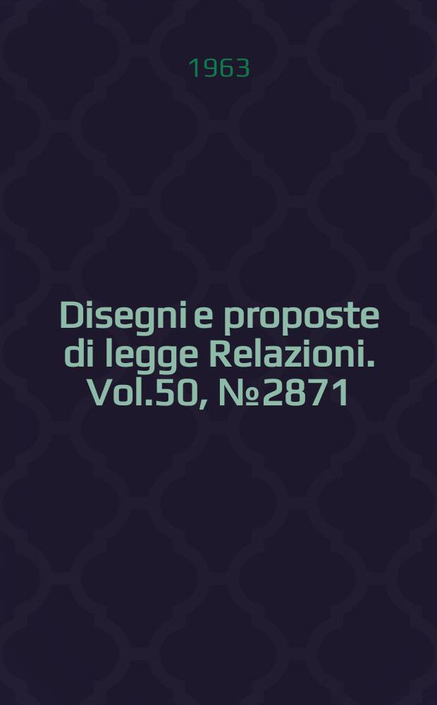 Disegni e proposte di legge Relazioni. Vol.50, №2871