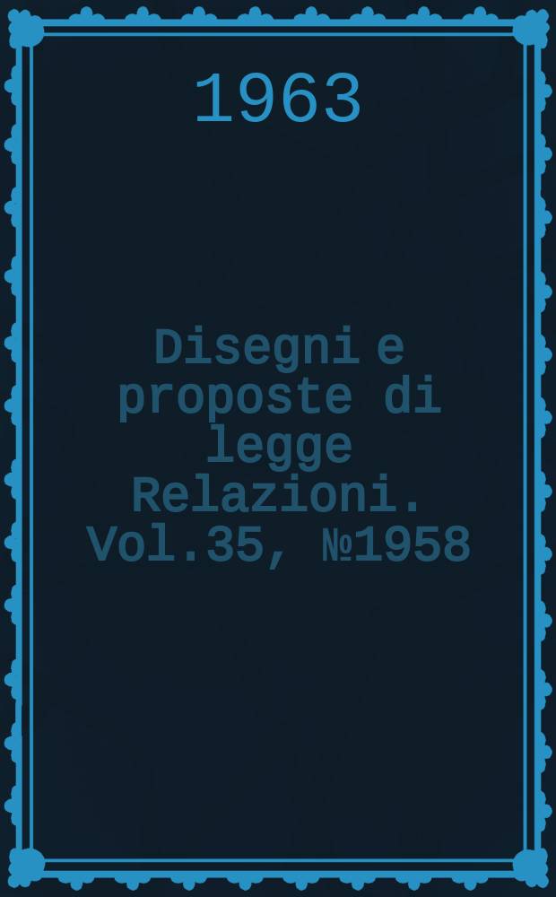 Disegni e proposte di legge Relazioni. Vol.35, №1958