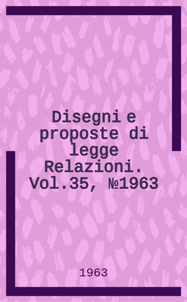 Disegni e proposte di legge Relazioni. Vol.35, №1963