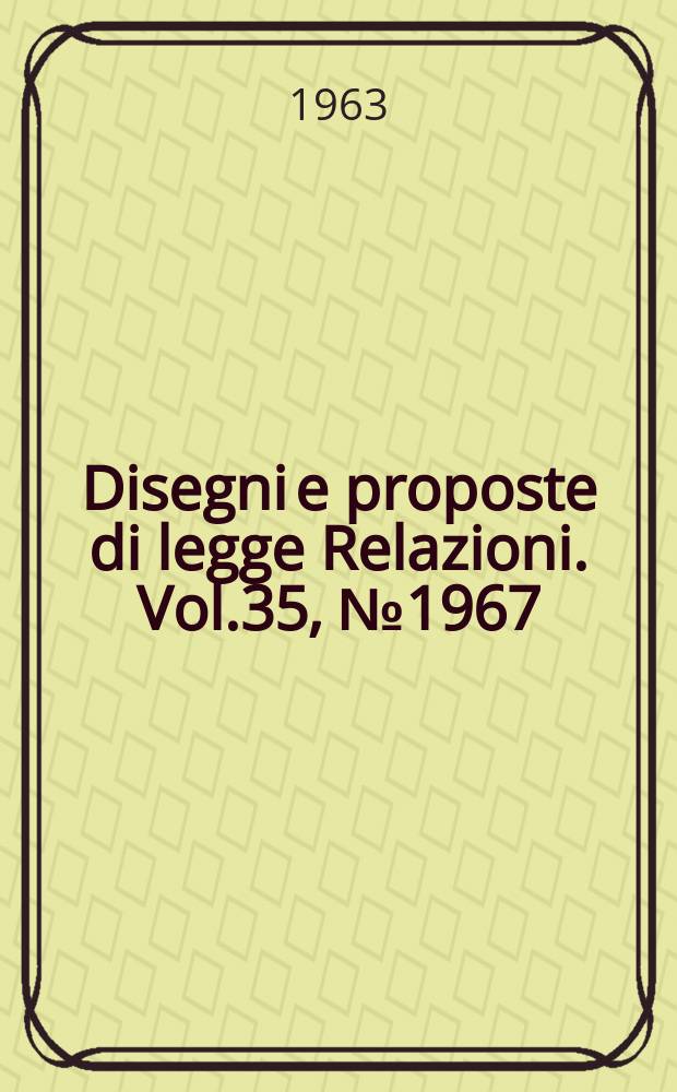 Disegni e proposte di legge Relazioni. Vol.35, №1967
