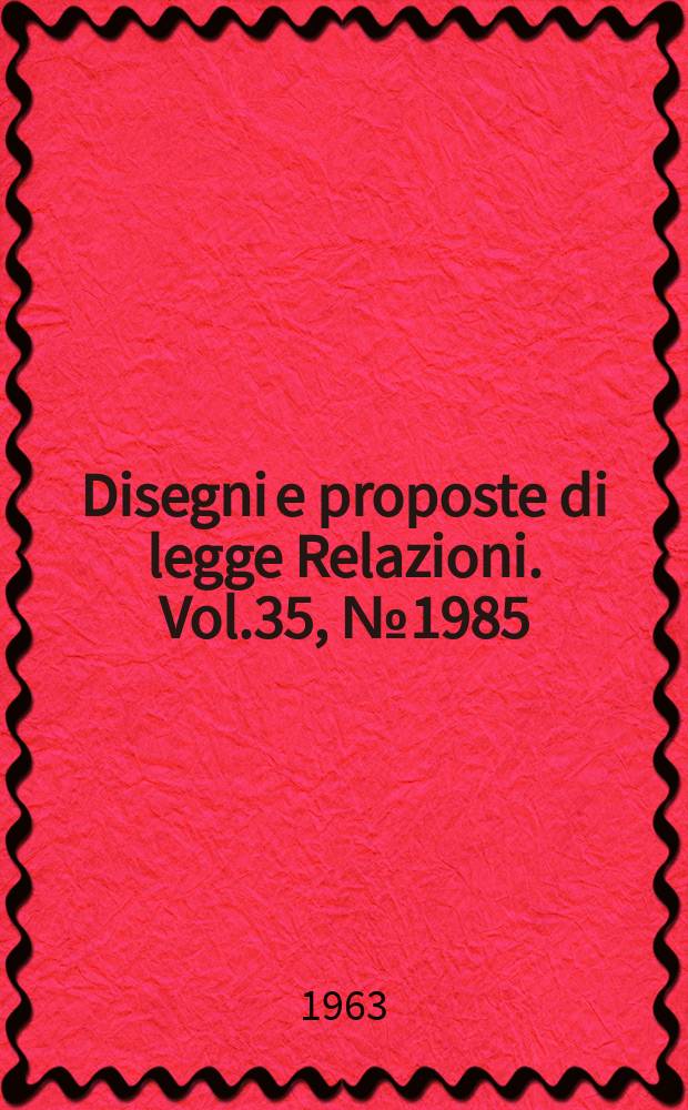 Disegni e proposte di legge Relazioni. Vol.35, №1985