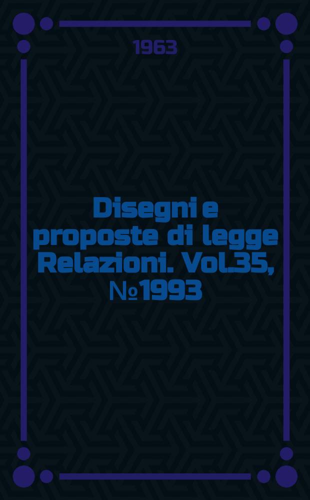 Disegni e proposte di legge Relazioni. Vol.35, №1993